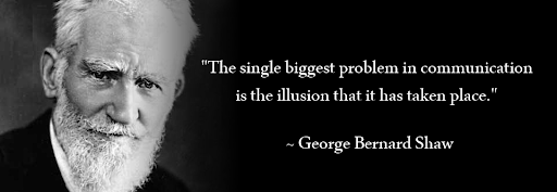 "The single biggest problem in communication is the illusion that it has taken place." - George Bernard Shaw